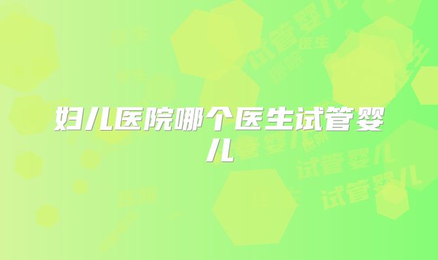 妇儿医院哪个医生试管婴儿
