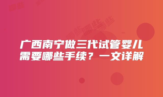 广西南宁做三代试管婴儿需要哪些手续？一文详解