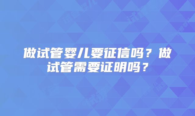 做试管婴儿要征信吗?做试管需要证明吗?