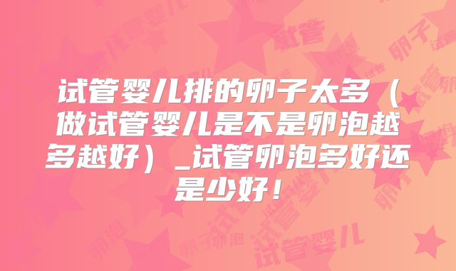 试管婴儿排的卵子太多（做试管婴儿是不是卵泡越多越好）_试管卵泡多好还是少好！