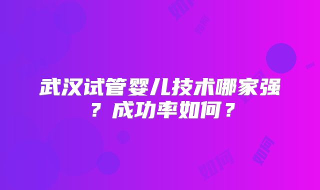 武汉试管婴儿技术哪家强？成功率如何？