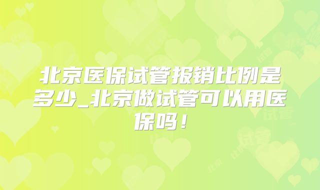 北京医保试管报销比例是多少_北京做试管可以用医保吗！