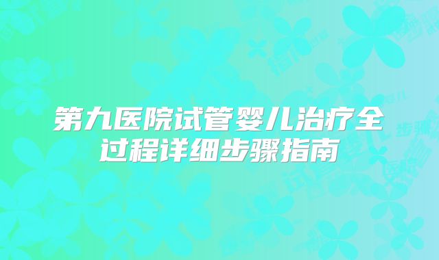 第九医院试管婴儿治疗全过程详细步骤指南
