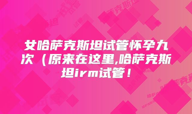 女哈萨克斯坦试管怀孕九次（原来在这里,哈萨克斯坦irm试管！