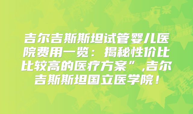吉尔吉斯斯坦试管婴儿医院费用一览:揭秘性价比比较高的医疗方案”,吉尔吉斯斯坦国立医学院!