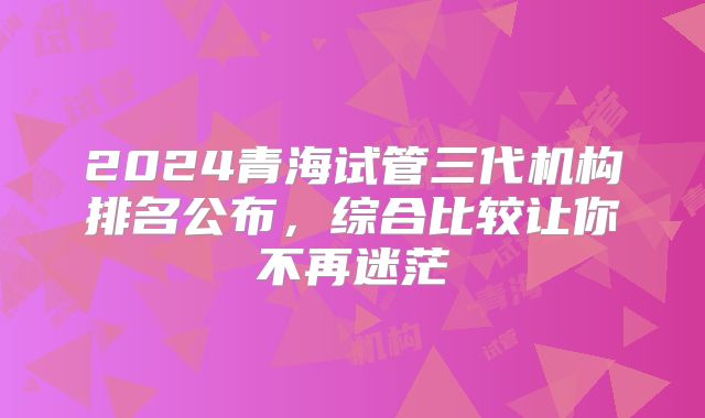 2024青海试管三代机构排名公布,综合比较让你不再迷茫