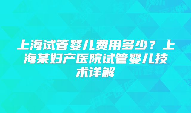 上海试管婴儿费用多少？上海某妇产医院试管婴儿技术详解