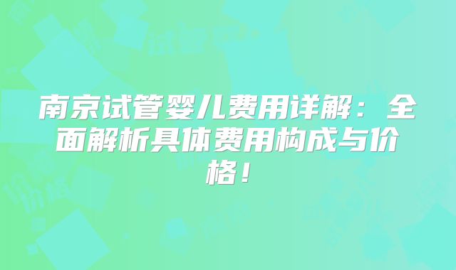 南京试管婴儿费用详解：全面解析具体费用构成与价格！