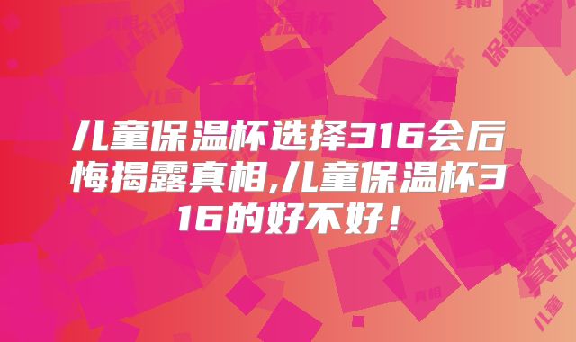 儿童保温杯选择316会后悔揭露真相,儿童保温杯316的好不好！