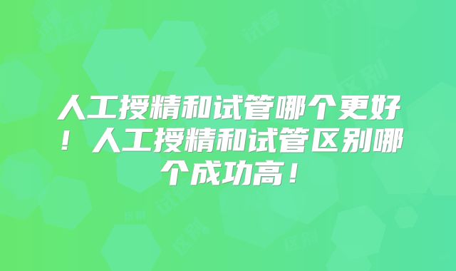 人工授精和试管哪个更好!人工授精和试管区别哪个成功高!