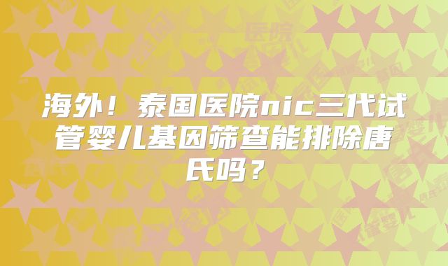 海外！泰国医院nic三代试管婴儿基因筛查能排除唐氏吗？