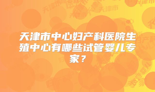 天津市中心妇产科医院生殖中心有哪些试管婴儿专家？