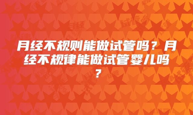 月经不规则能做试管吗?月经不规律能做试管婴儿吗?