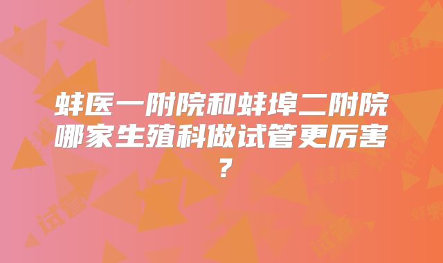 蚌医一附院和蚌埠二附院哪家生殖科做试管更厉害？