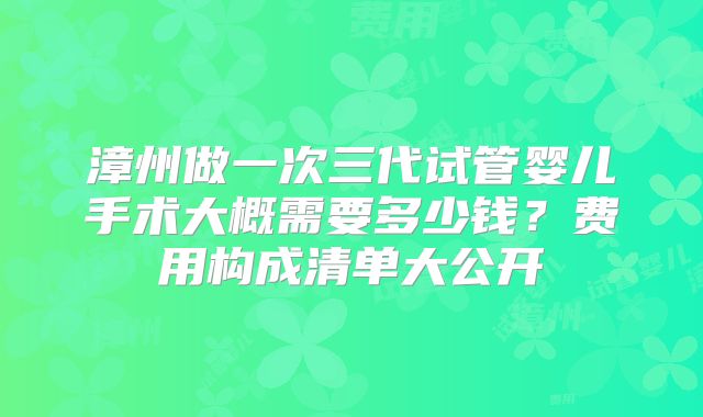 漳州做一次三代试管婴儿手术大概需要多少钱？费用构成清单大公开