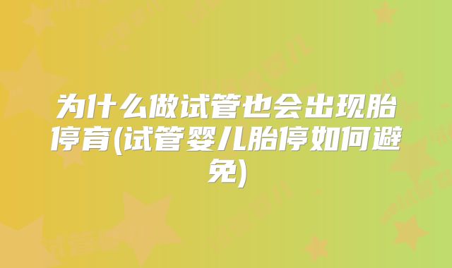 为什么做试管也会出现胎停育(试管婴儿胎停如何避免)