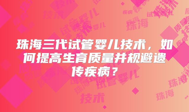 珠海三代试管婴儿技术，如何提高生育质量并规避遗传疾病？