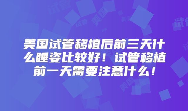 美国试管移植后前三天什么睡姿比较好！试管移植前一天需要注意什么！
