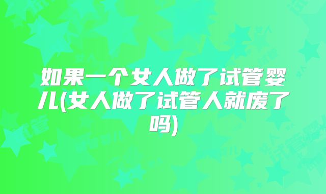 如果一个女人做了试管婴儿(女人做了试管人就废了吗)