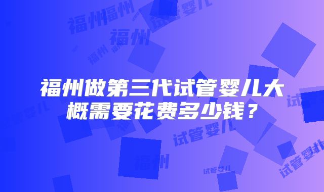 福州做第三代试管婴儿大概需要花费多少钱？