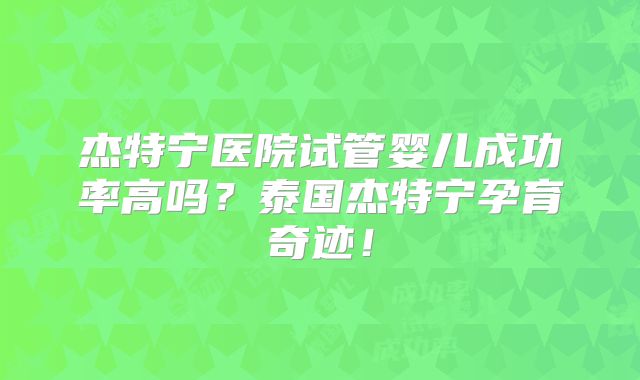 杰特宁医院试管婴儿成功率高吗？泰国杰特宁孕育奇迹！
