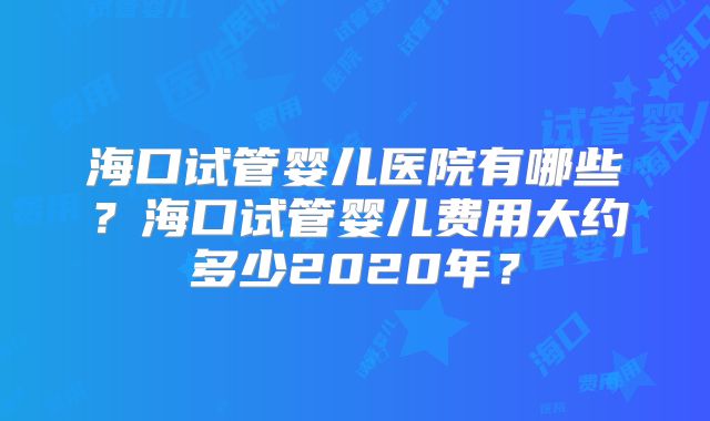 海口试管婴儿医院有哪些?海口试管婴儿费用大约多少2020年?