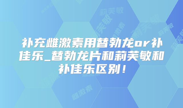 补充雌激素用替勃龙or补佳乐_替勃龙片和莉芙敏和补佳乐区别!