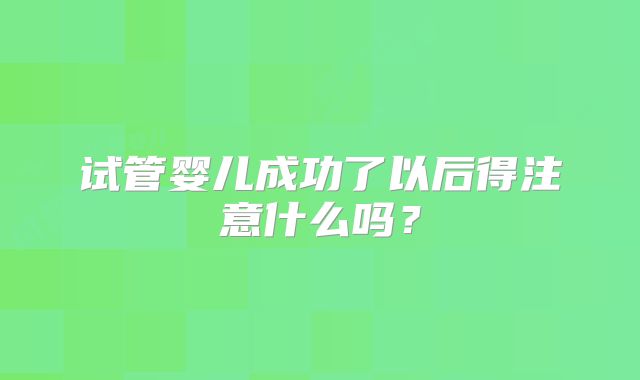 试管婴儿成功了以后得注意什么吗？
