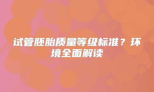 试管胚胎质量等级标准？环境全面解读