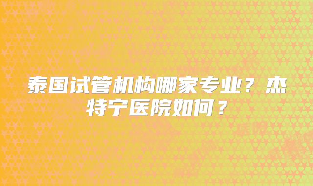 泰国试管机构哪家专业？杰特宁医院如何？