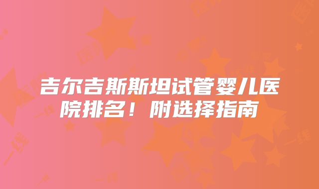 吉尔吉斯斯坦试管婴儿医院排名！附选择指南