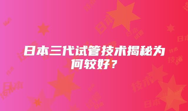 日本三代试管技术揭秘为何较好？