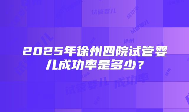 2025年徐州四院试管婴儿成功率是多少？