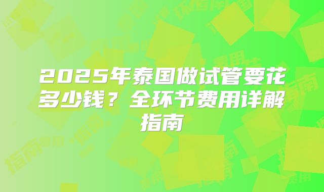 2025年泰国做试管要花多少钱？全环节费用详解指南
