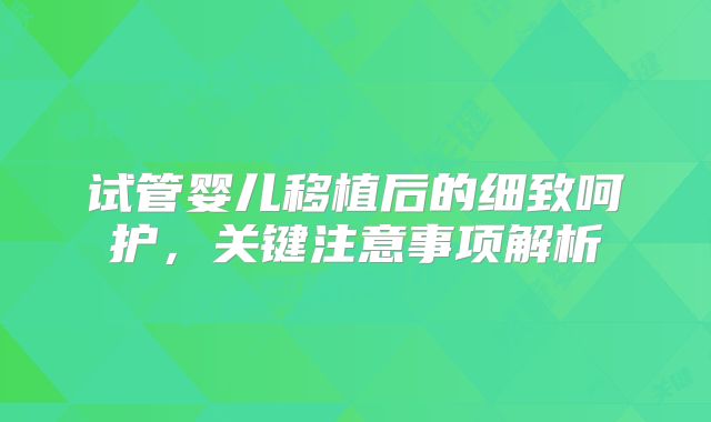 试管婴儿移植后的细致呵护，关键注意事项解析