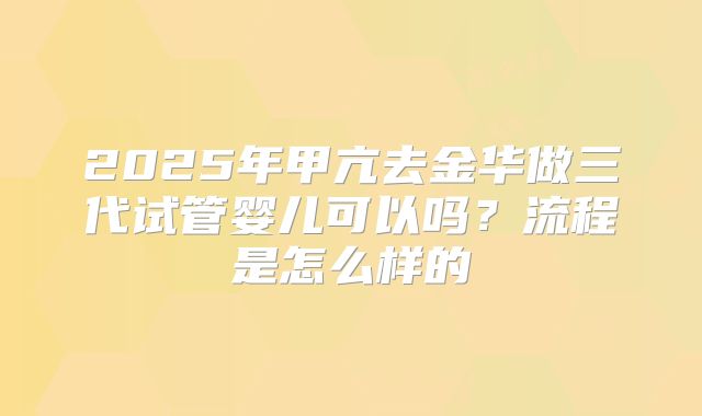 2025年甲亢去金华做三代试管婴儿可以吗？流程是怎么样的