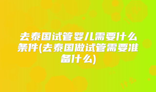 去泰国试管婴儿需要什么条件(去泰国做试管需要准备什么)