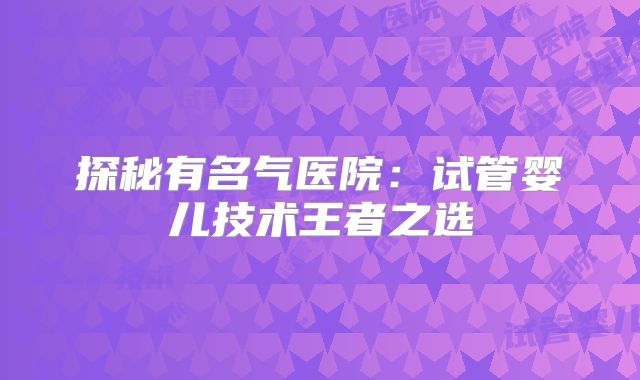 探秘有名气医院：试管婴儿技术王者之选