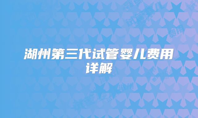 湖州第三代试管婴儿费用详解