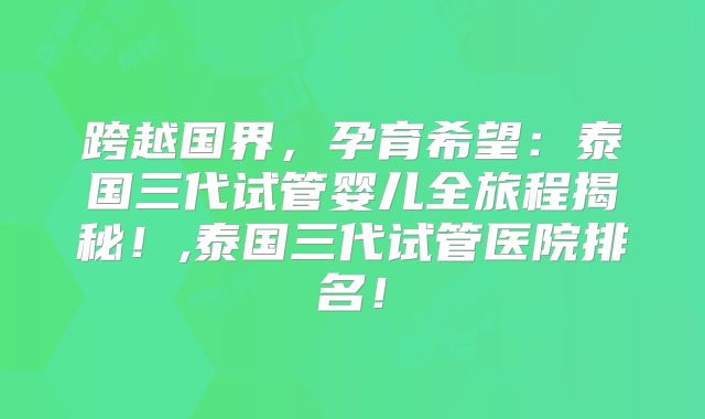 跨越国界，孕育希望：泰国三代试管婴儿全旅程揭秘！,泰国三代试管医院排名！
