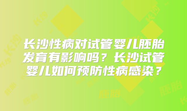 长沙性病对试管婴儿胚胎发育有影响吗？长沙试管婴儿如何预防性病感染？