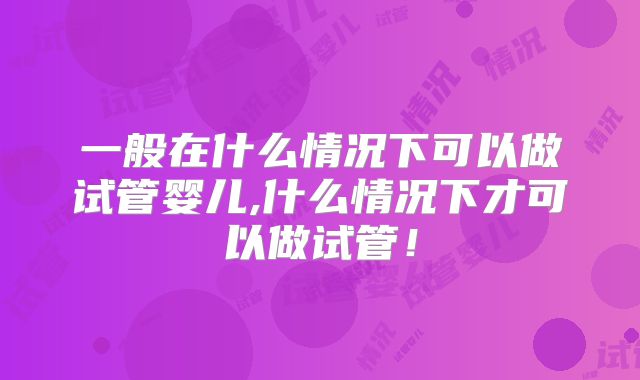 一般在什么情况下可以做试管婴儿,什么情况下才可以做试管！