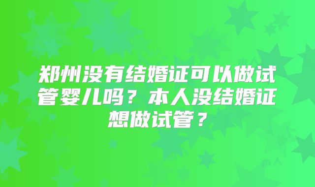 郑州没有结婚证可以做试管婴儿吗？本人没结婚证想做试管？