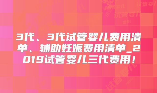 3代、3代试管婴儿费用清单、辅助妊娠费用清单_2019试管婴儿三代费用！