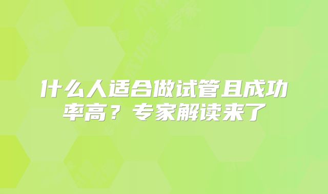 什么人适合做试管且成功率高?专家解读来了