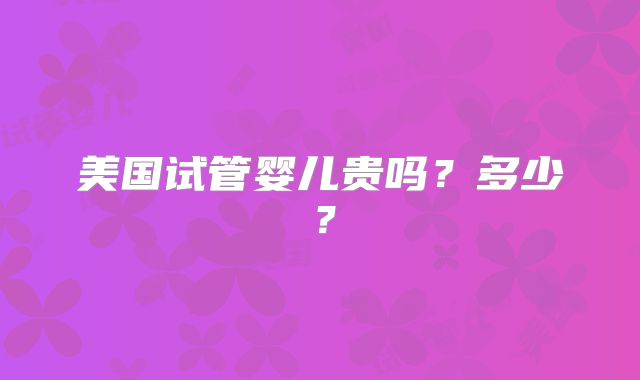 美国试管婴儿贵吗？多少？