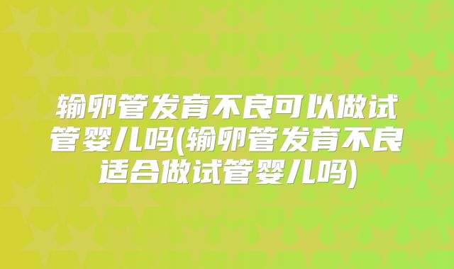 输卵管发育不良可以做试管婴儿吗(输卵管发育不良适合做试管婴儿吗)
