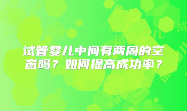 试管婴儿中间有两周的空窗吗？如何提高成功率？