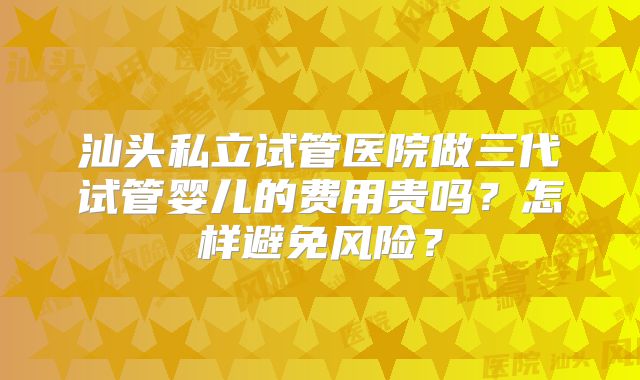 汕头私立试管医院做三代试管婴儿的费用贵吗？怎样避免风险？