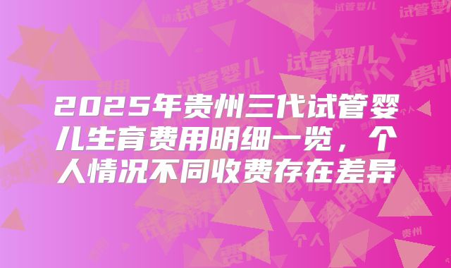 2025年贵州三代试管婴儿生育费用明细一览，个人情况不同收费存在差异